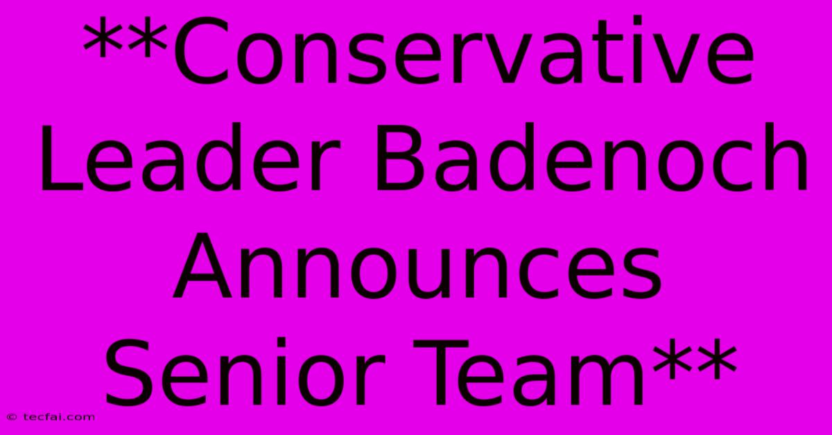 **Conservative Leader Badenoch Announces Senior Team**