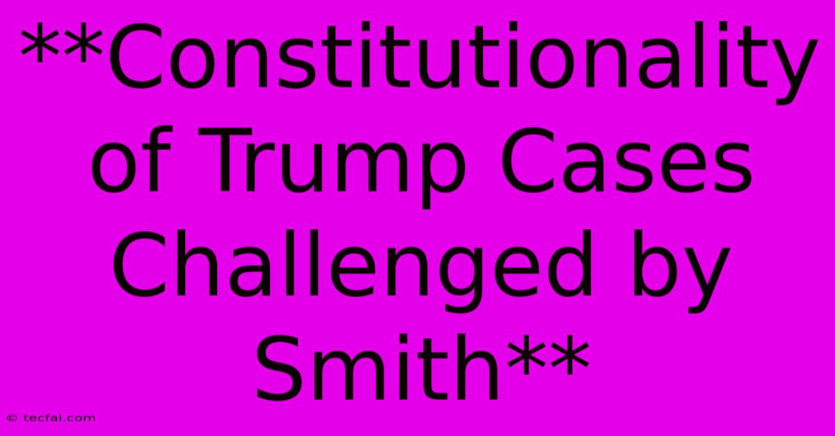 **Constitutionality Of Trump Cases Challenged By Smith**