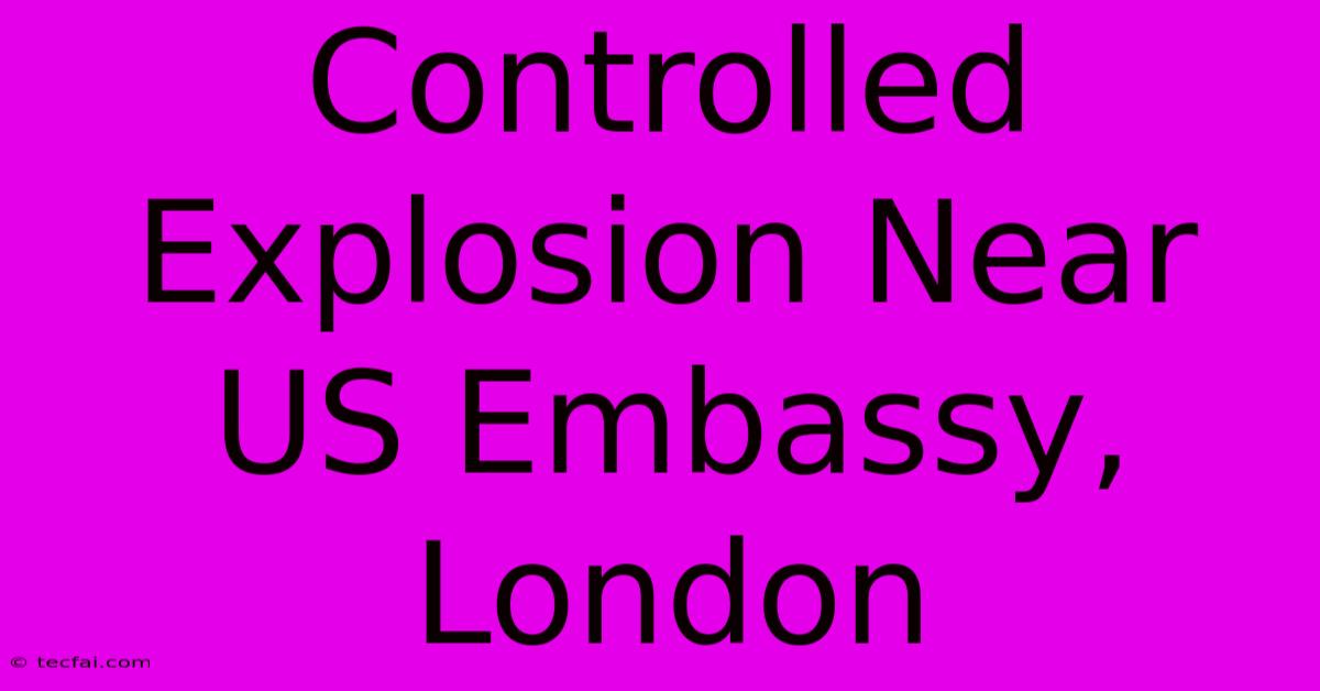 Controlled Explosion Near US Embassy, London