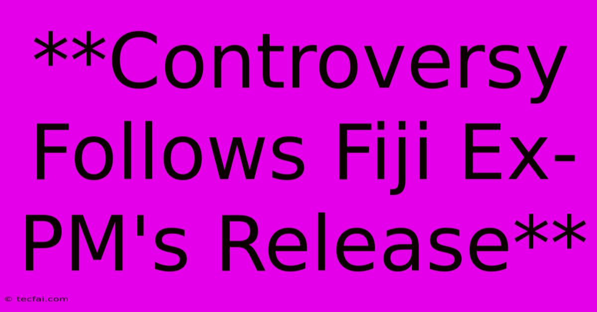 **Controversy Follows Fiji Ex-PM's Release**