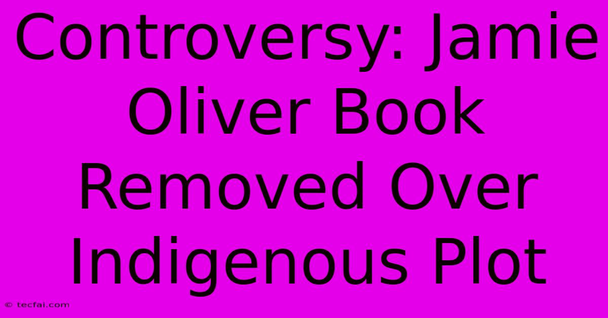 Controversy: Jamie Oliver Book Removed Over Indigenous Plot