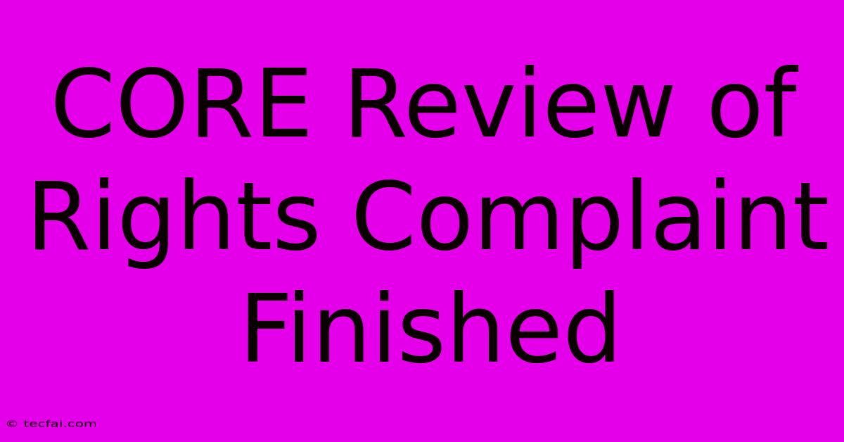 CORE Review Of Rights Complaint Finished