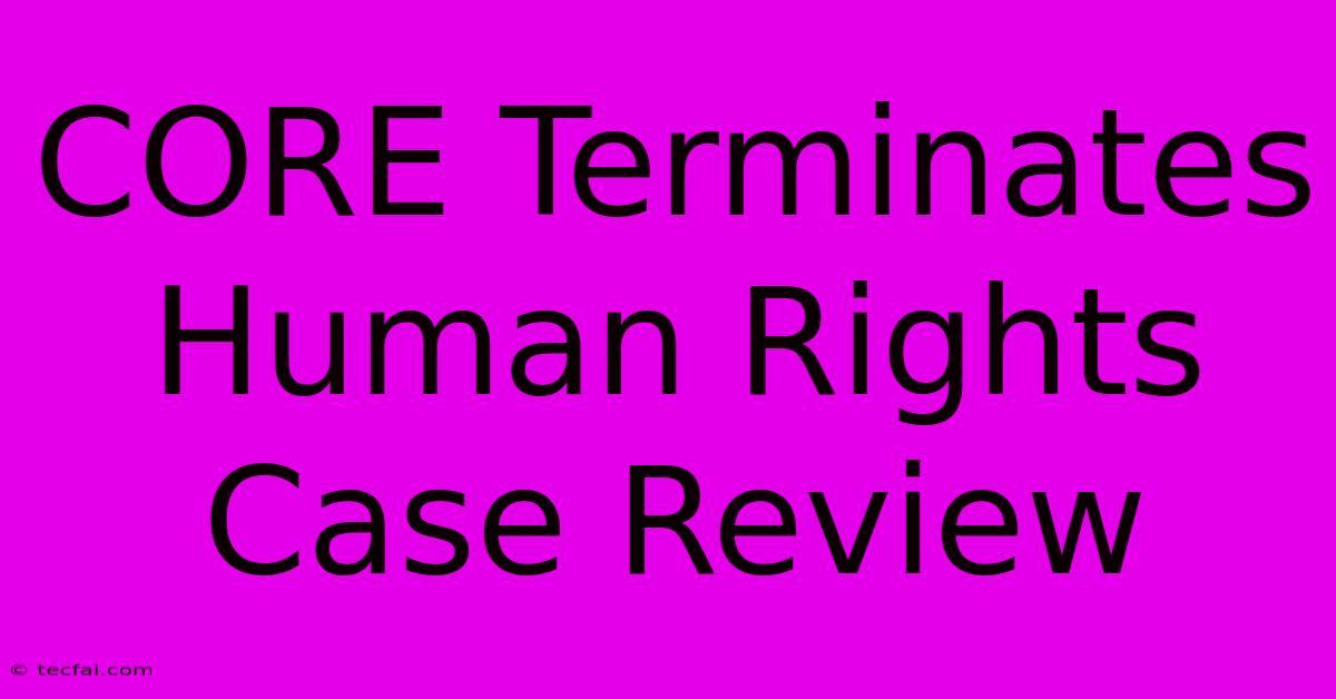 CORE Terminates Human Rights Case Review