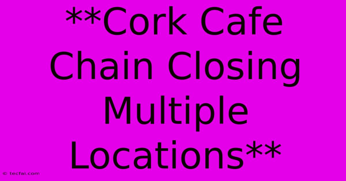 **Cork Cafe Chain Closing Multiple Locations**