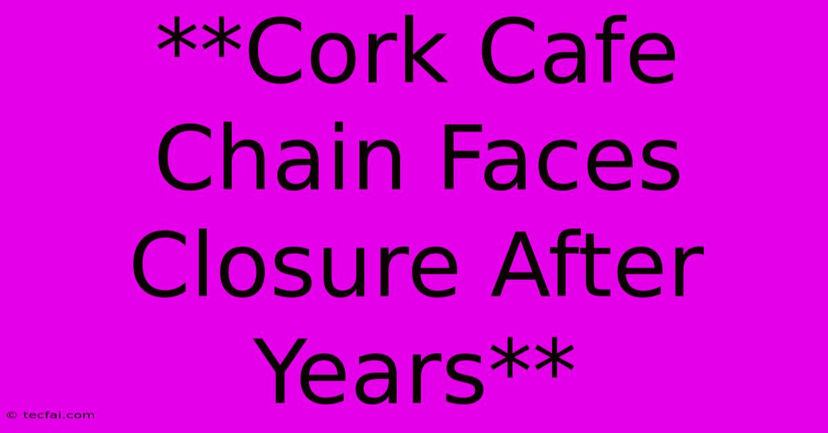 **Cork Cafe Chain Faces Closure After Years** 