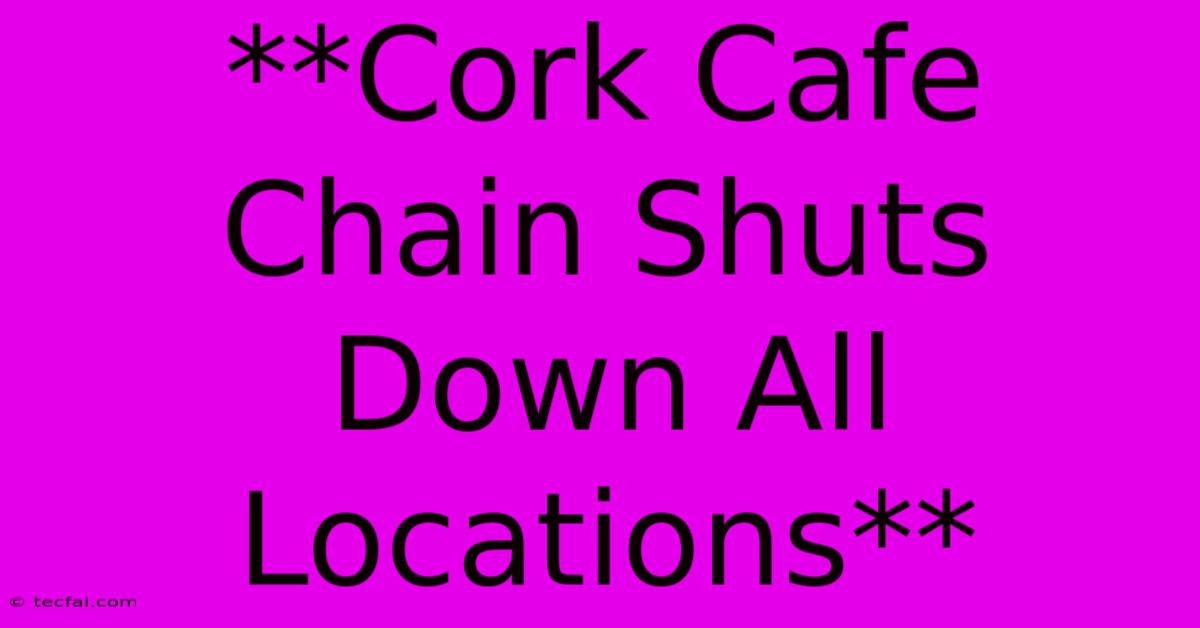 **Cork Cafe Chain Shuts Down All Locations**