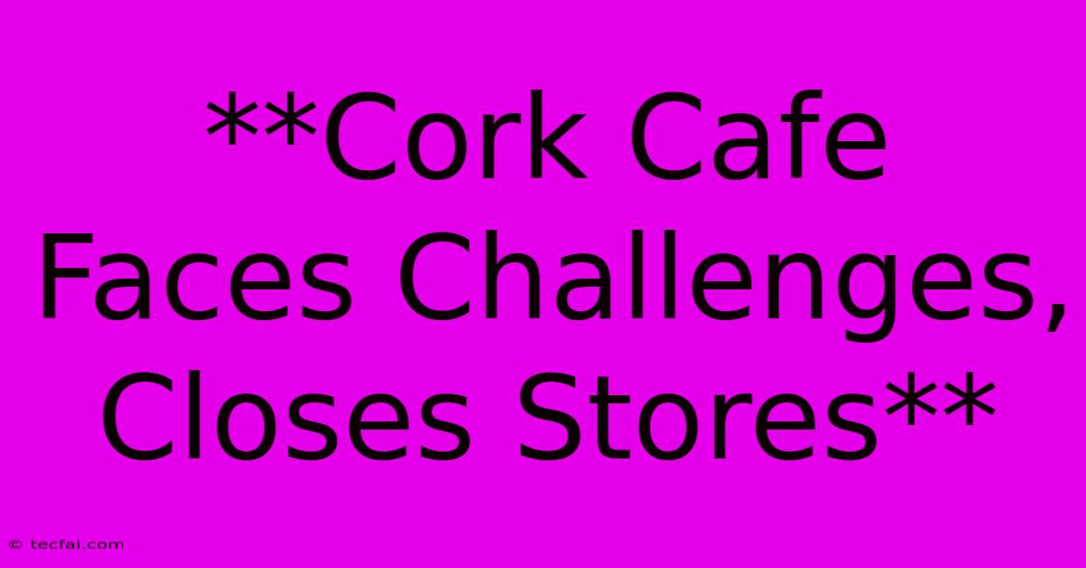 **Cork Cafe Faces Challenges, Closes Stores**