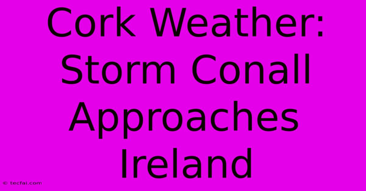 Cork Weather: Storm Conall Approaches Ireland