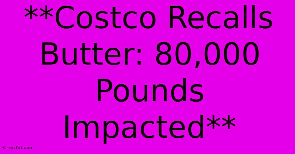 **Costco Recalls Butter: 80,000 Pounds Impacted**