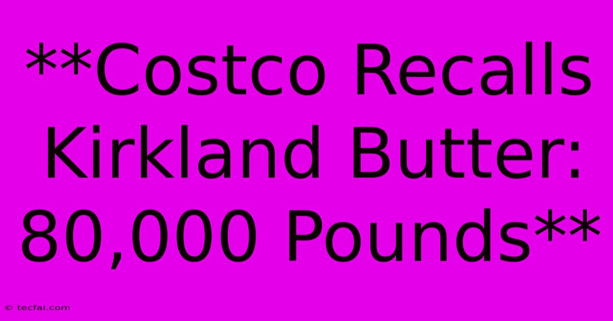 **Costco Recalls Kirkland Butter: 80,000 Pounds**