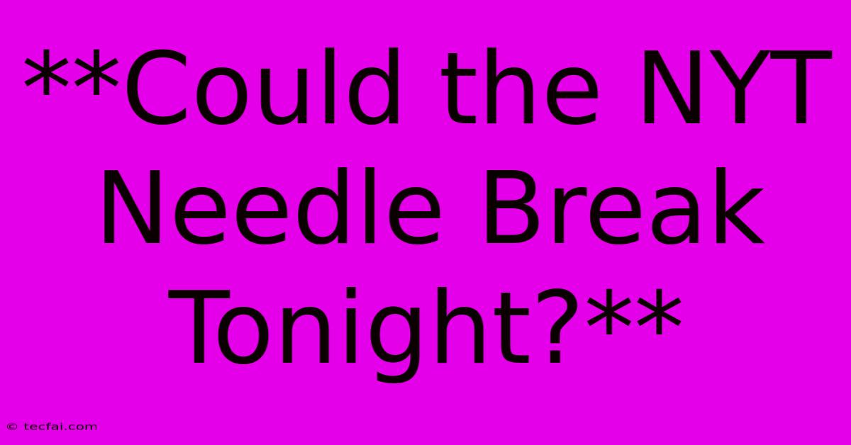 **Could The NYT Needle Break Tonight?**