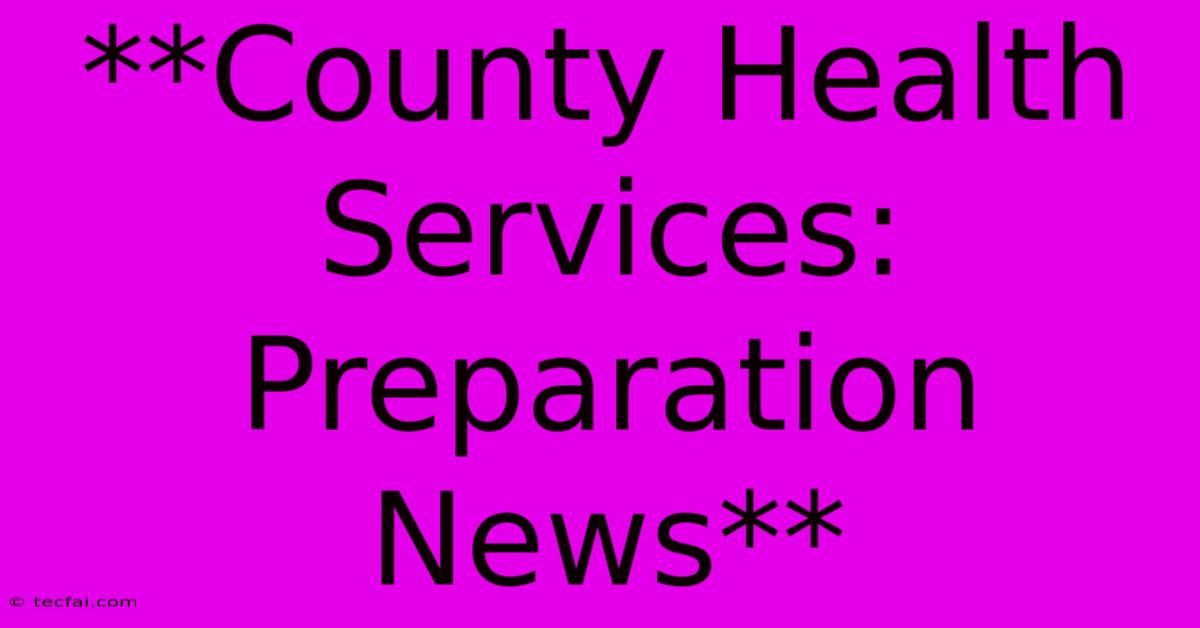 **County Health Services:  Preparation News**