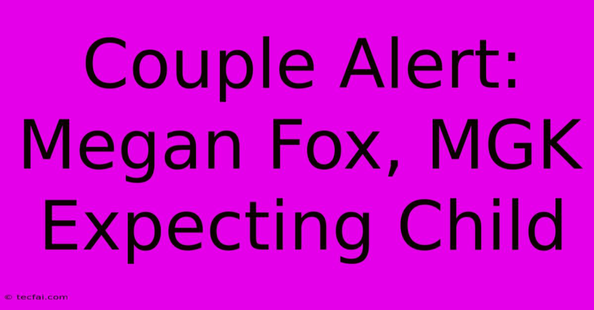 Couple Alert: Megan Fox, MGK Expecting Child