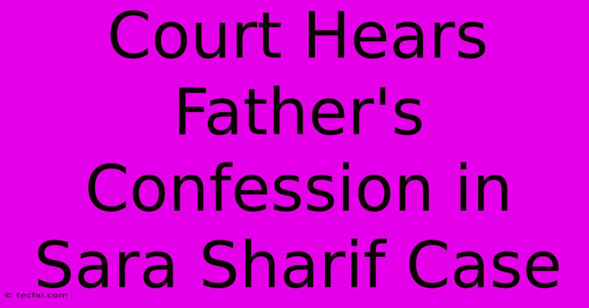 Court Hears Father's Confession In Sara Sharif Case