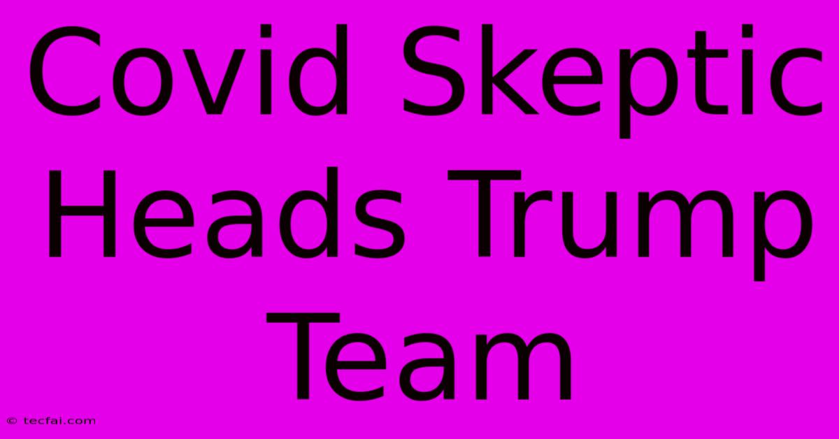 Covid Skeptic Heads Trump Team