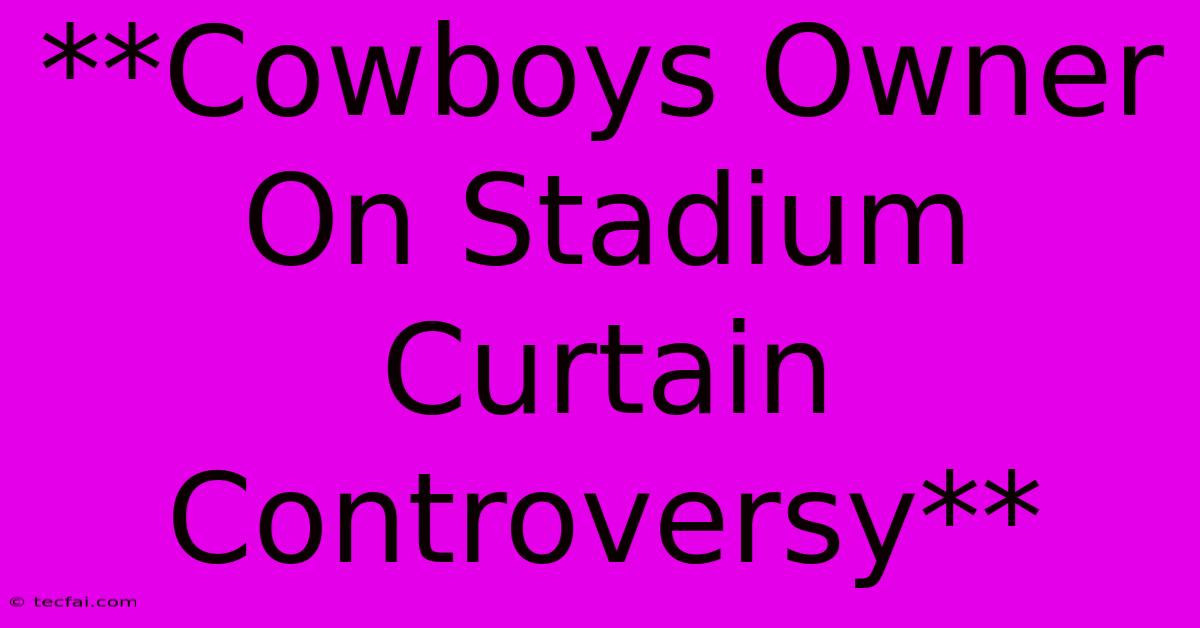 **Cowboys Owner On Stadium Curtain Controversy** 