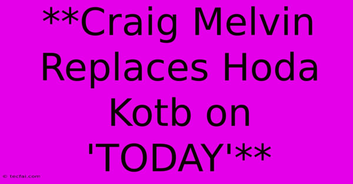 **Craig Melvin Replaces Hoda Kotb On 'TODAY'**