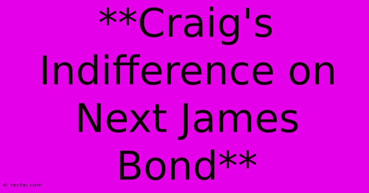 **Craig's Indifference On Next James Bond**