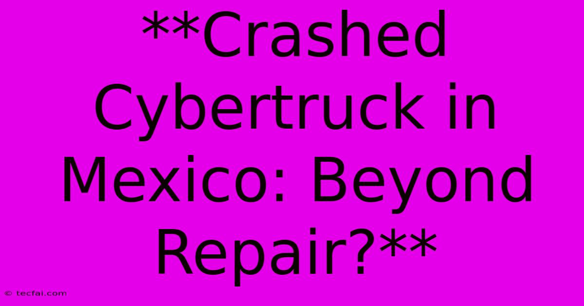 **Crashed Cybertruck In Mexico: Beyond Repair?**