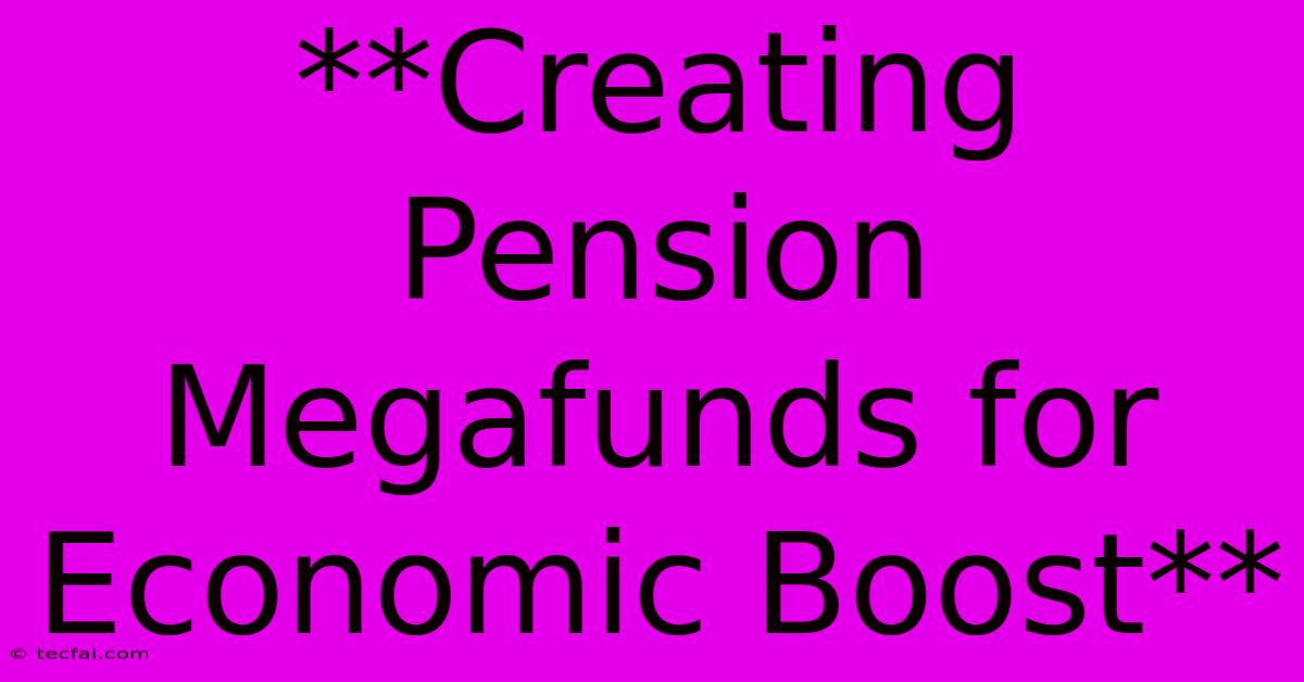 **Creating Pension Megafunds For Economic Boost**