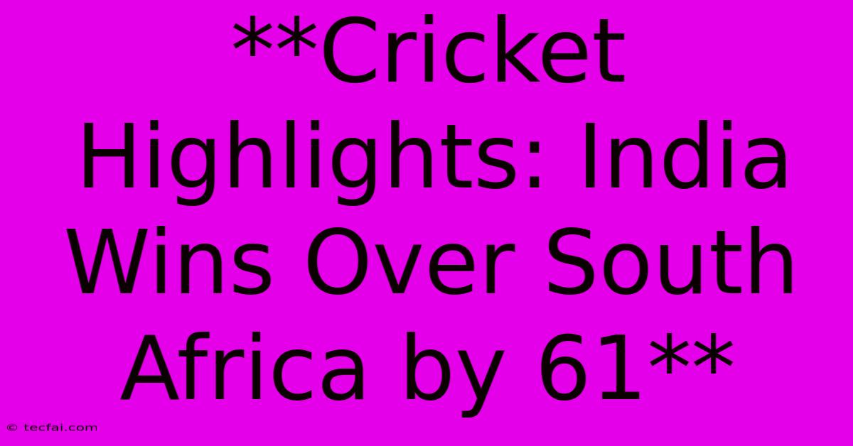 **Cricket Highlights: India Wins Over South Africa By 61**