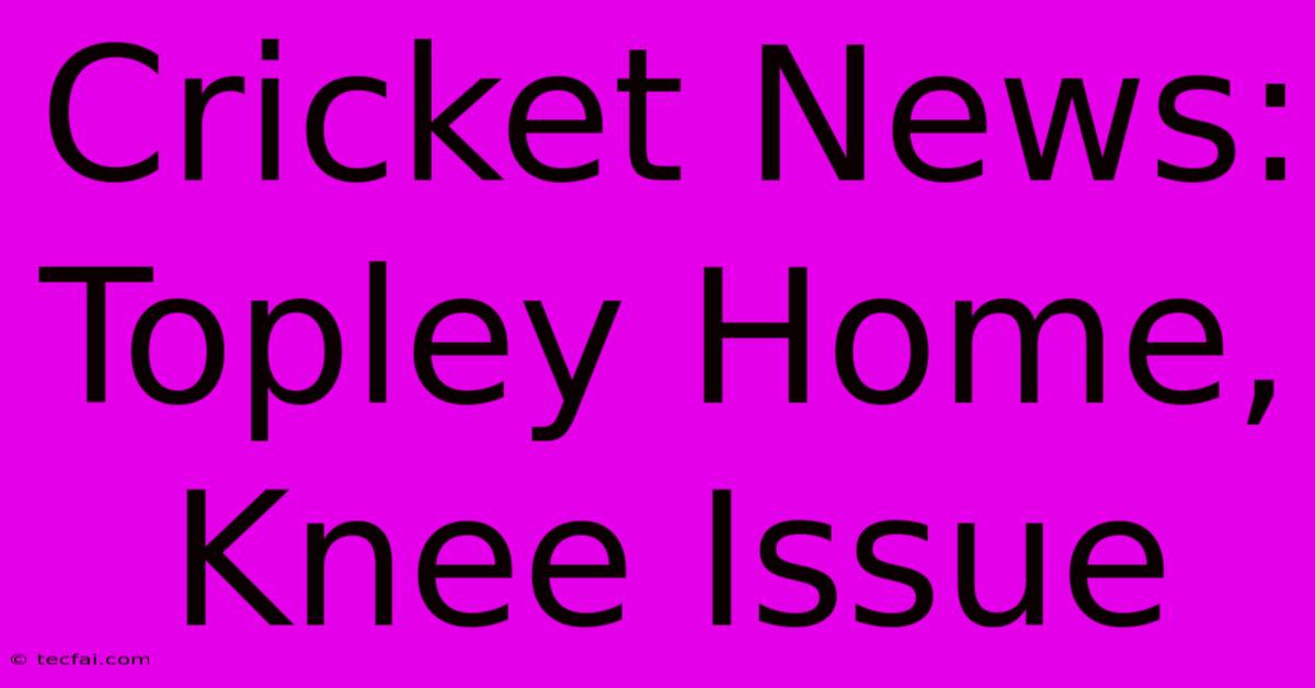 Cricket News: Topley Home, Knee Issue