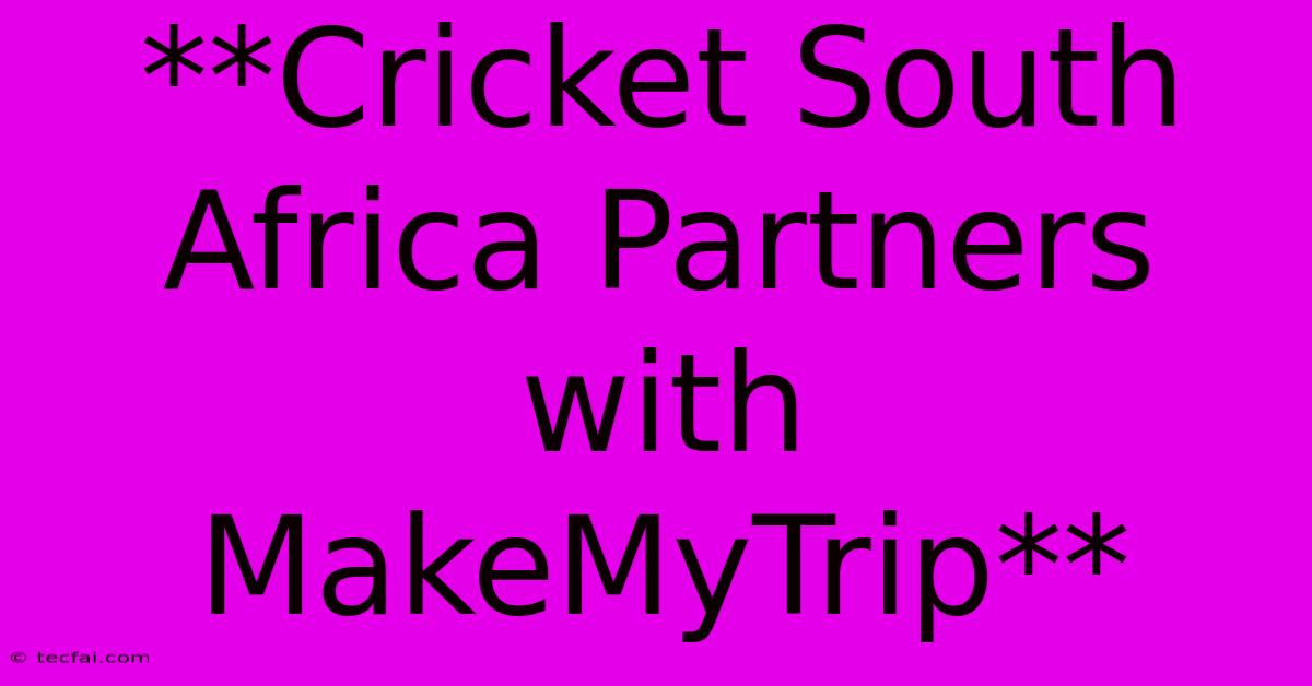 **Cricket South Africa Partners With MakeMyTrip**