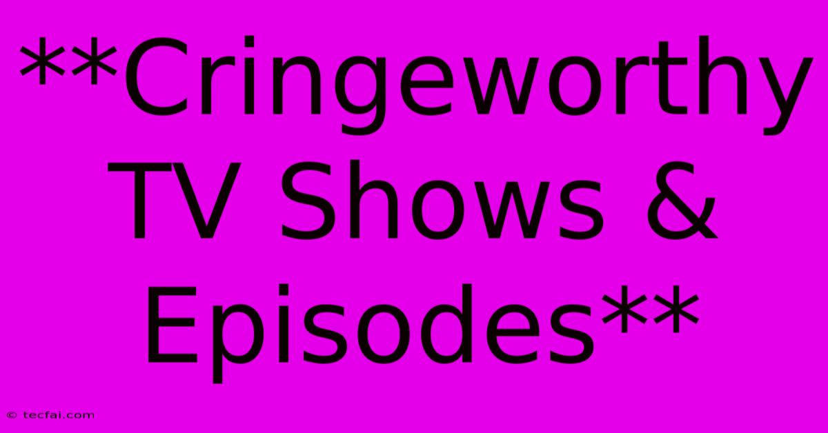 **Cringeworthy TV Shows & Episodes**