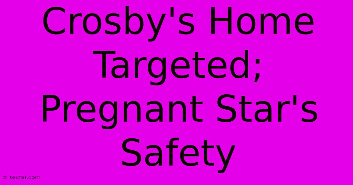 Crosby's Home Targeted; Pregnant Star's Safety