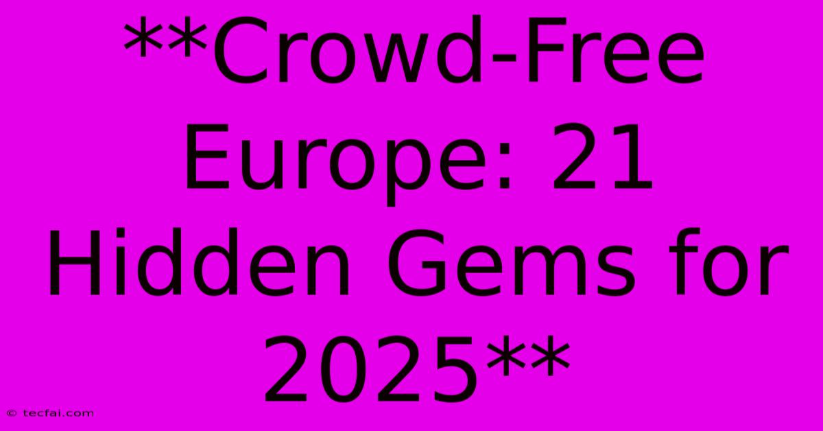 **Crowd-Free Europe: 21 Hidden Gems For 2025**