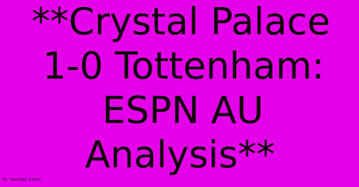 **Crystal Palace 1-0 Tottenham: ESPN AU Analysis** 