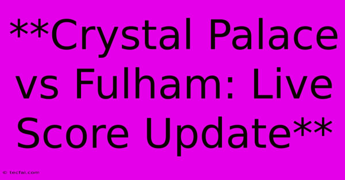 **Crystal Palace Vs Fulham: Live Score Update**