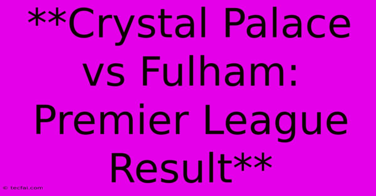 **Crystal Palace Vs Fulham: Premier League Result**