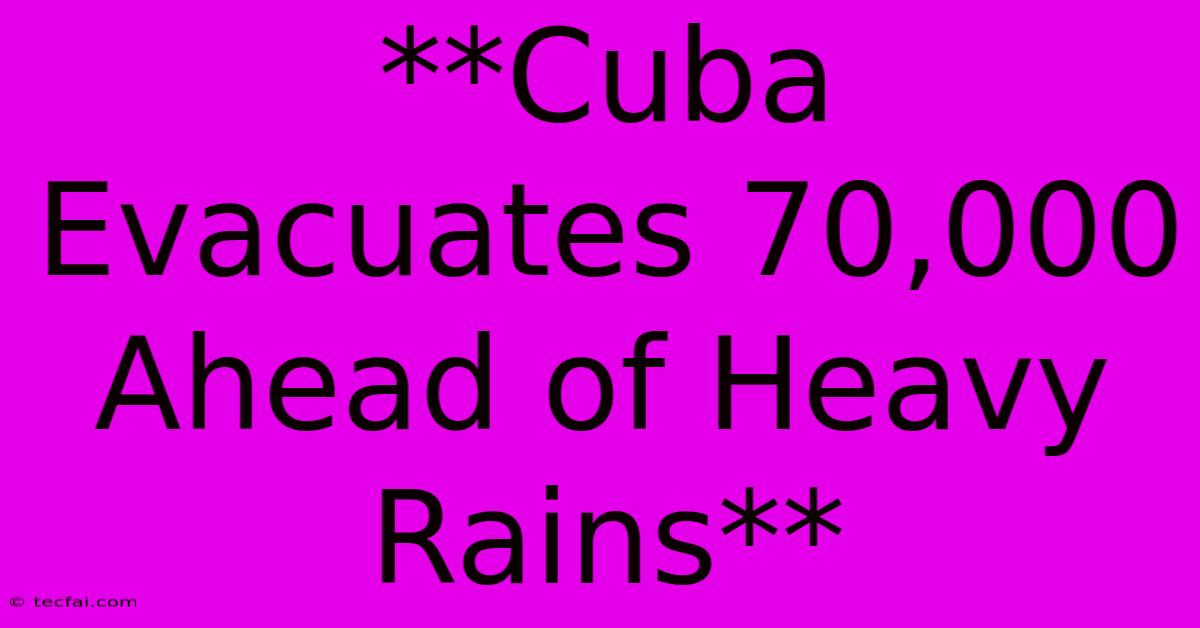 **Cuba Evacuates 70,000 Ahead Of Heavy Rains**