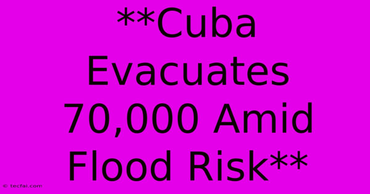 **Cuba Evacuates 70,000 Amid Flood Risk**