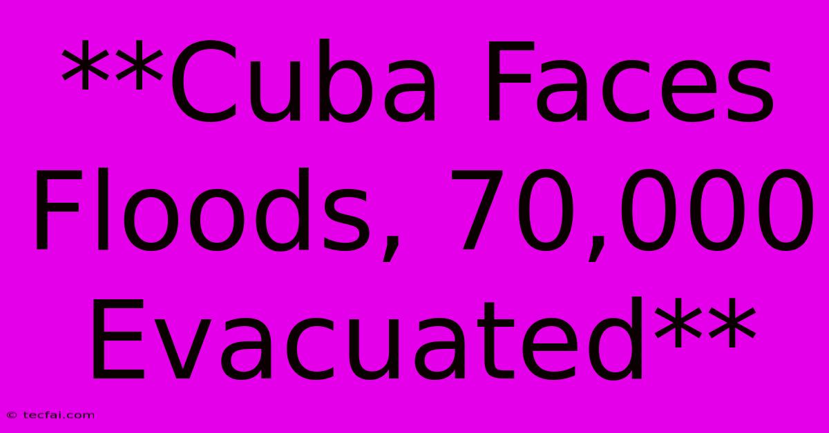 **Cuba Faces Floods, 70,000 Evacuated**