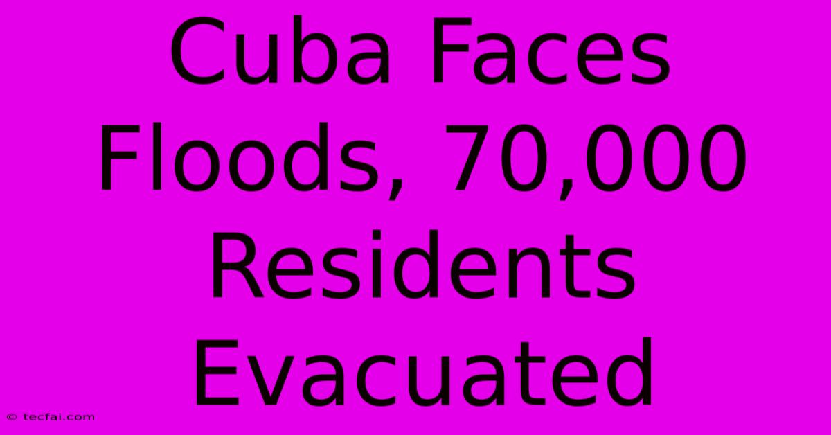 Cuba Faces Floods, 70,000 Residents Evacuated