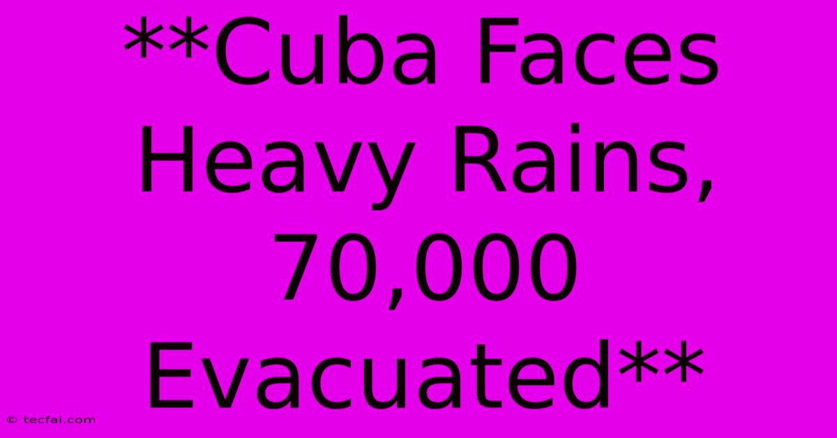 **Cuba Faces Heavy Rains, 70,000 Evacuated**