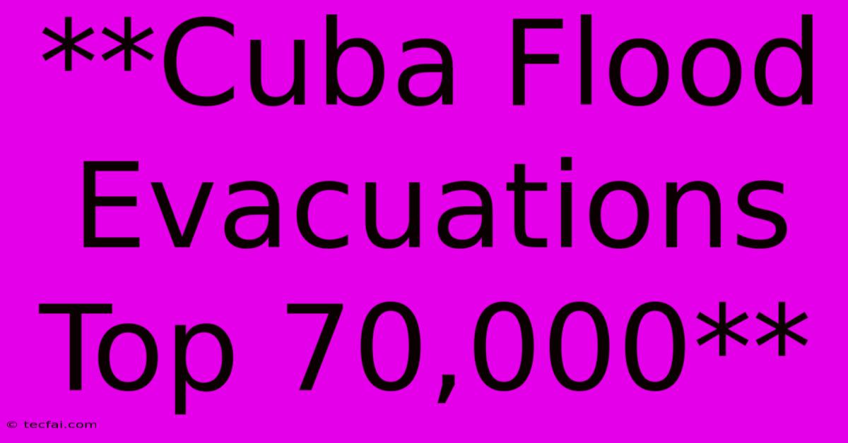 **Cuba Flood Evacuations Top 70,000**