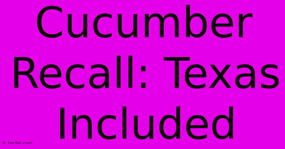 Cucumber Recall: Texas Included