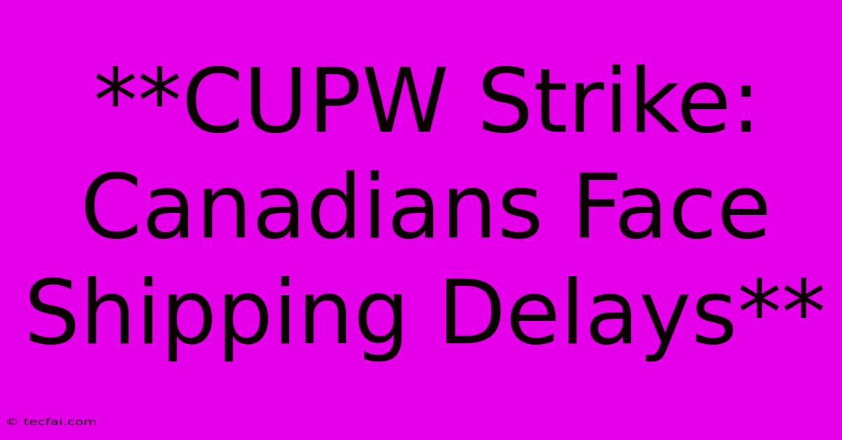 **CUPW Strike: Canadians Face Shipping Delays**