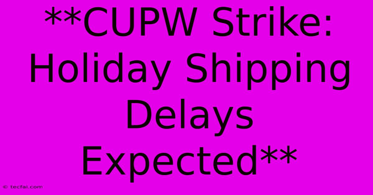 **CUPW Strike: Holiday Shipping Delays Expected**