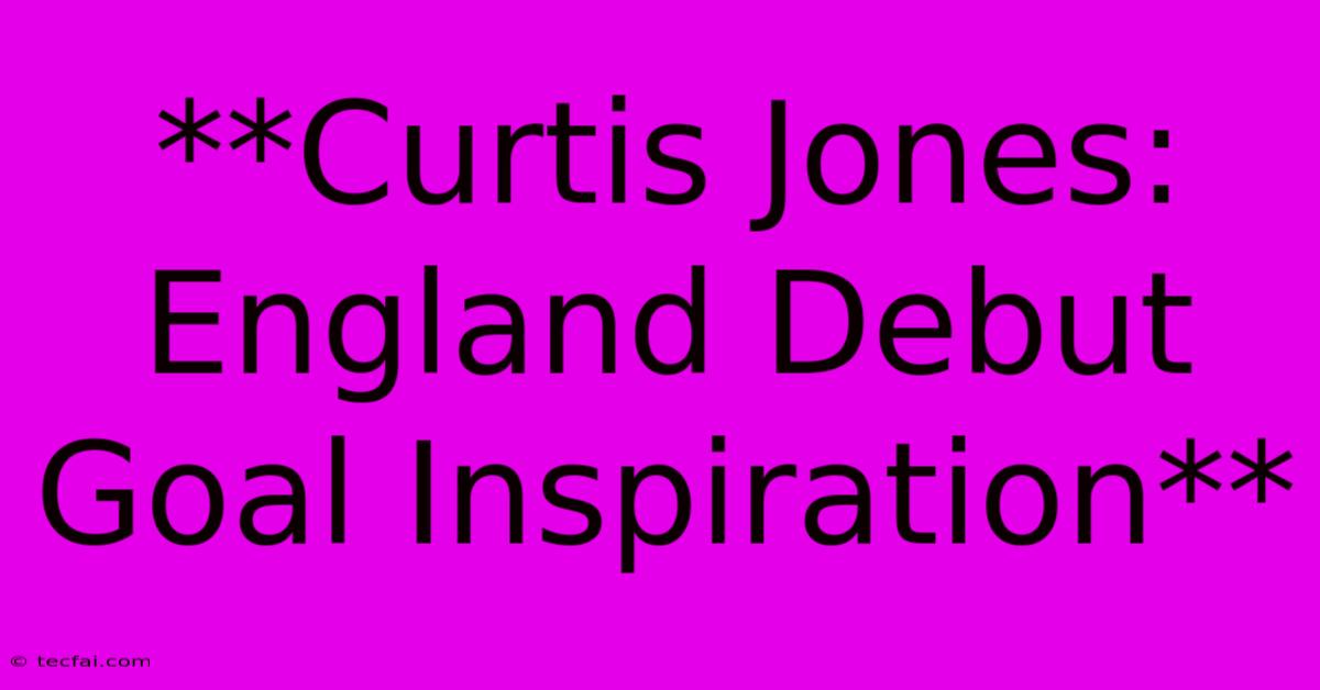 **Curtis Jones: England Debut Goal Inspiration**