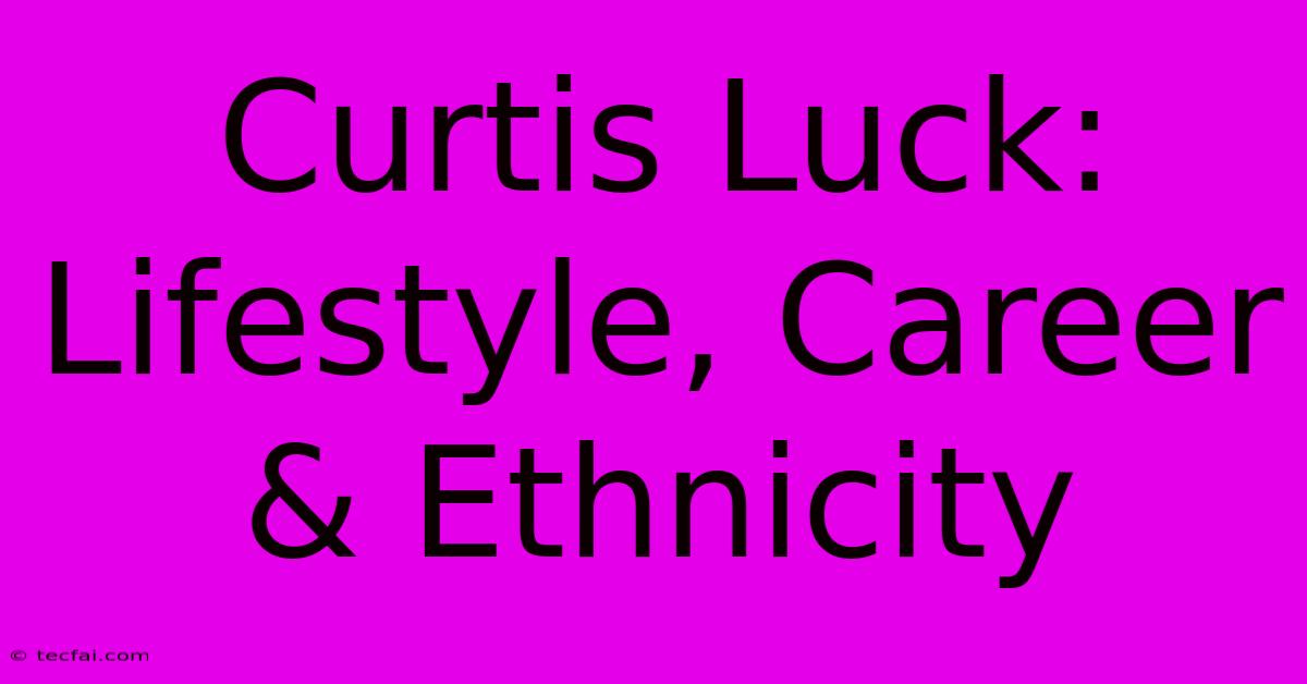 Curtis Luck: Lifestyle, Career & Ethnicity