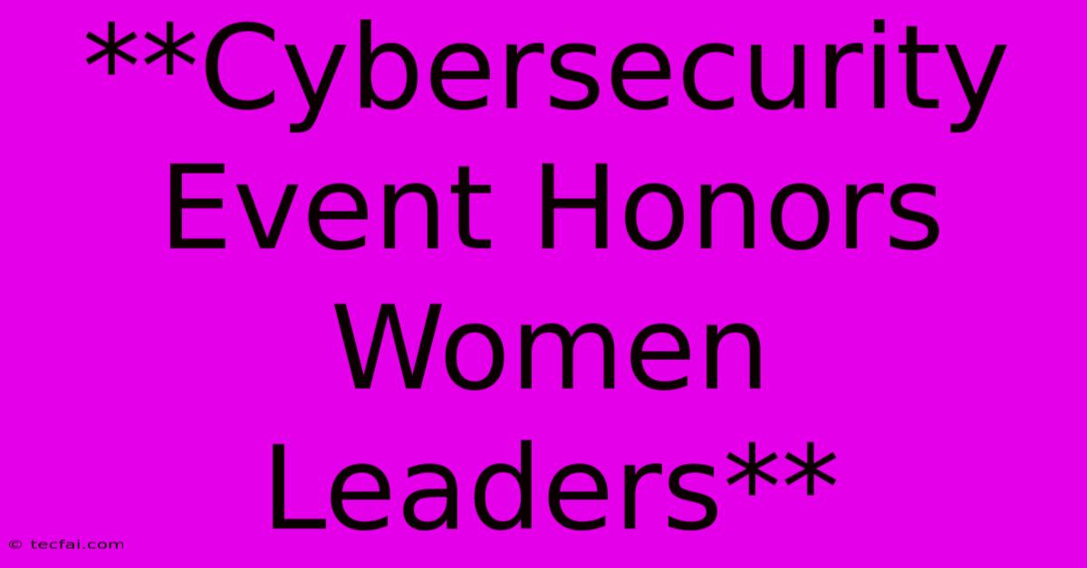 **Cybersecurity Event Honors Women Leaders**