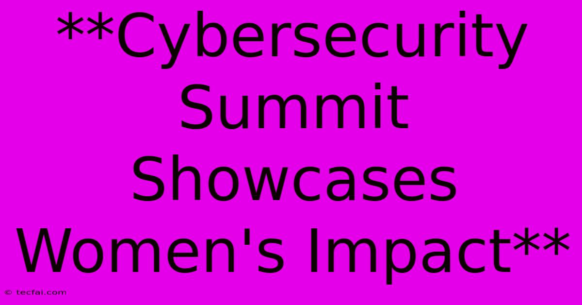 **Cybersecurity Summit Showcases Women's Impact** 