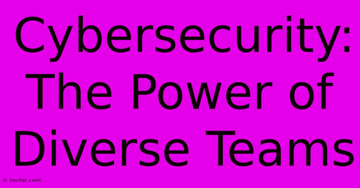 Cybersecurity: The Power Of Diverse Teams 