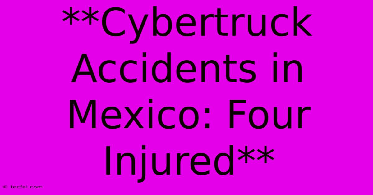 **Cybertruck Accidents In Mexico: Four Injured**