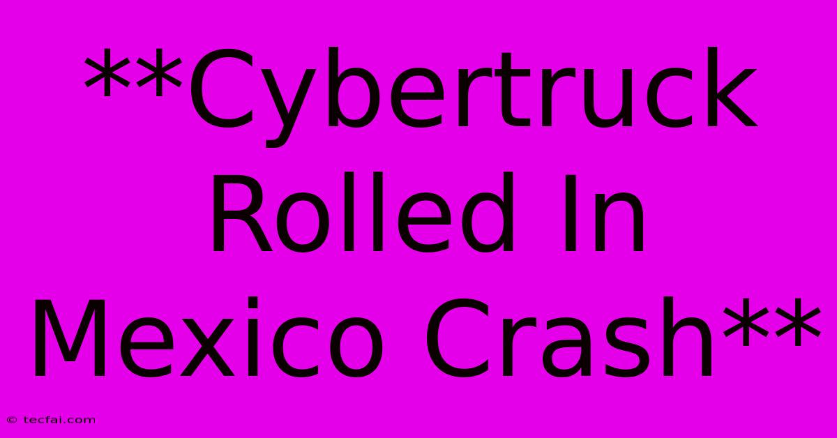 **Cybertruck Rolled In Mexico Crash**