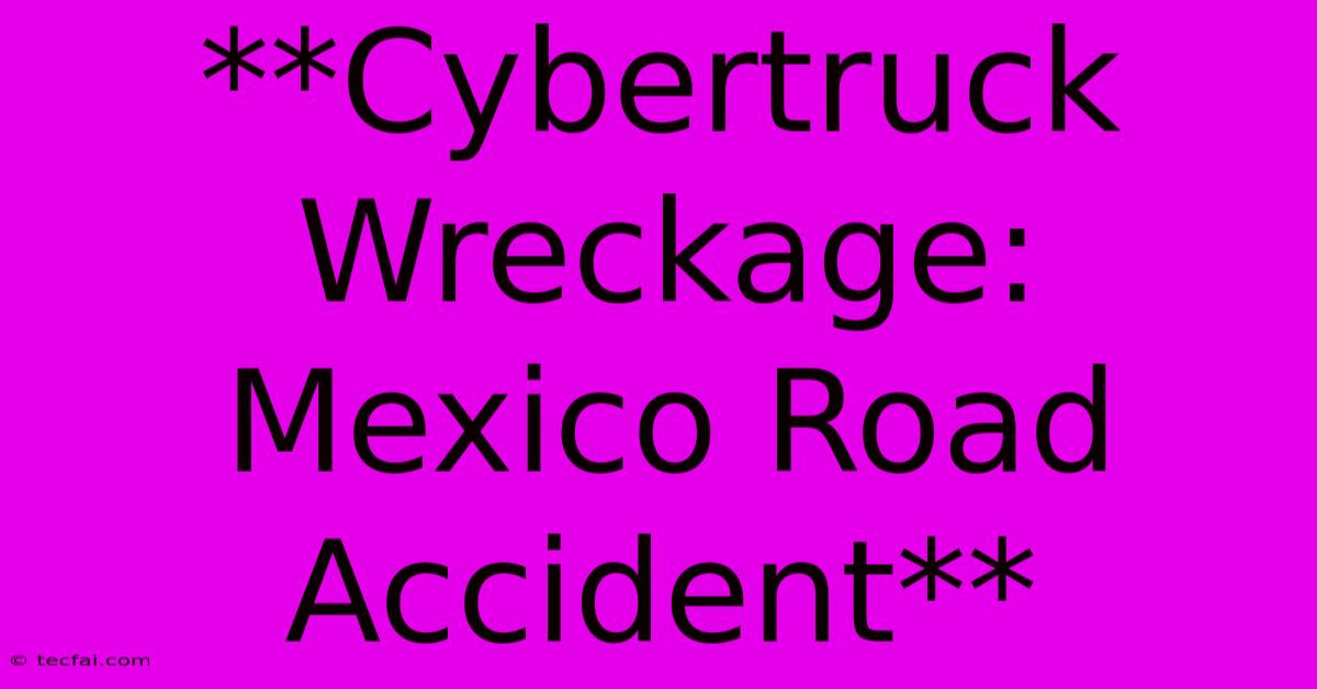 **Cybertruck Wreckage: Mexico Road Accident** 